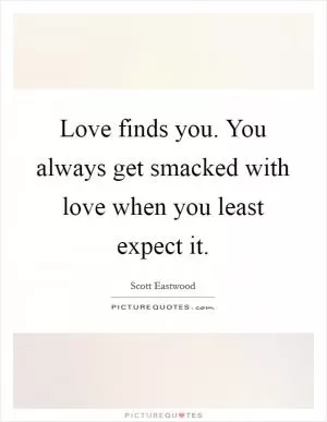 Love finds you. You always get smacked with love when you least expect it Picture Quote #1