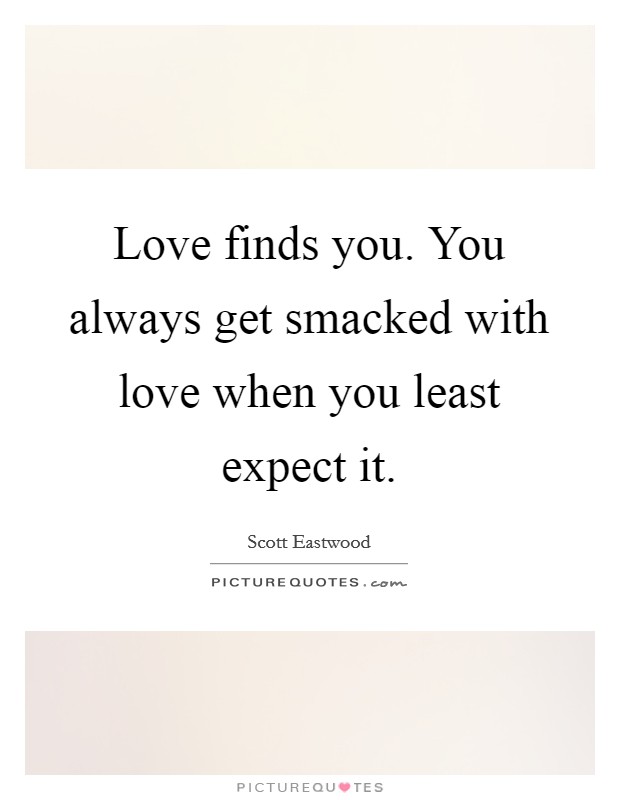 Love finds you. You always get smacked with love when you least expect it. Picture Quote #1