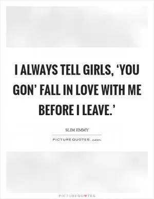 I always tell girls, ‘You gon’ fall in love with me before I leave.’ Picture Quote #1