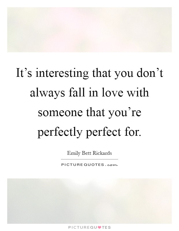 It's interesting that you don't always fall in love with someone that you're perfectly perfect for. Picture Quote #1