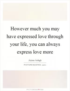 However much you may have expressed love through your life, you can always express love more Picture Quote #1