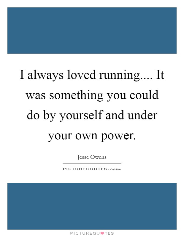 I always loved running.... It was something you could do by yourself and under your own power. Picture Quote #1