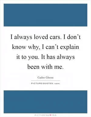 I always loved cars. I don’t know why, I can’t explain it to you. It has always been with me Picture Quote #1
