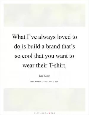 What I’ve always loved to do is build a brand that’s so cool that you want to wear their T-shirt Picture Quote #1