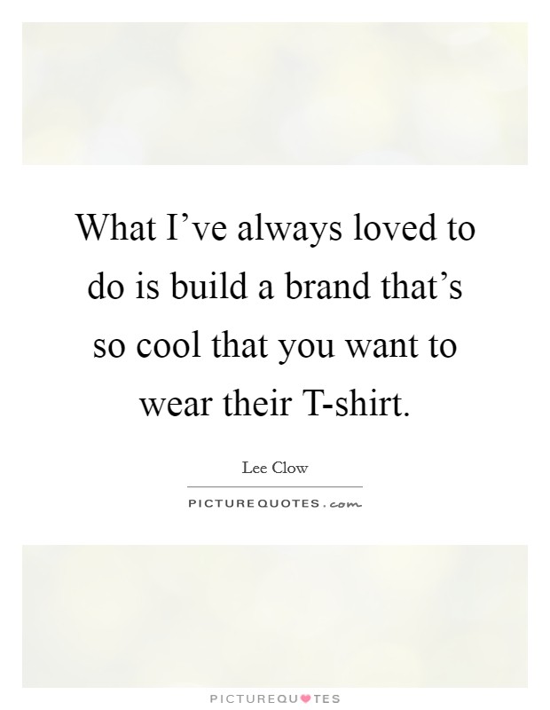 What I've always loved to do is build a brand that's so cool that you want to wear their T-shirt. Picture Quote #1