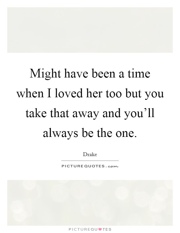 Might have been a time when I loved her too but you take that away and you'll always be the one. Picture Quote #1