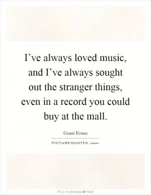 I’ve always loved music, and I’ve always sought out the stranger things, even in a record you could buy at the mall Picture Quote #1