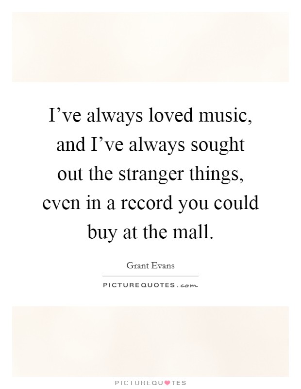 I've always loved music, and I've always sought out the stranger things, even in a record you could buy at the mall. Picture Quote #1