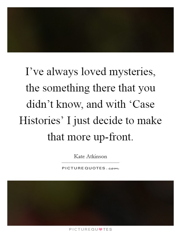 I've always loved mysteries, the something there that you didn't know, and with ‘Case Histories' I just decide to make that more up-front. Picture Quote #1