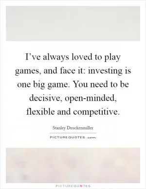I’ve always loved to play games, and face it: investing is one big game. You need to be decisive, open-minded, flexible and competitive Picture Quote #1