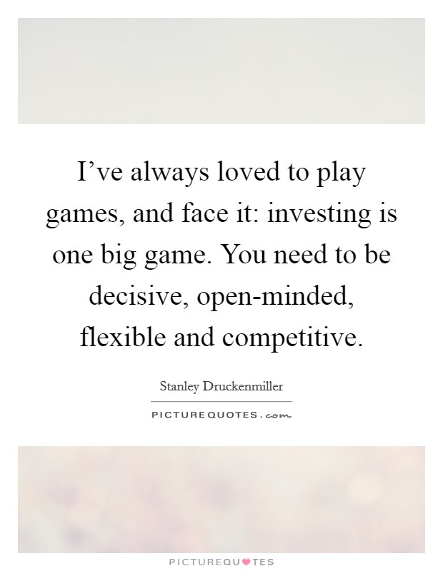 I've always loved to play games, and face it: investing is one big game. You need to be decisive, open-minded, flexible and competitive. Picture Quote #1