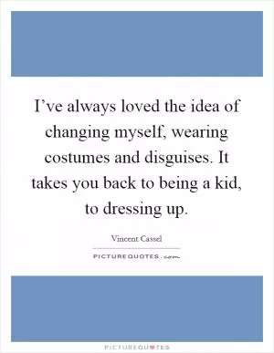 I’ve always loved the idea of changing myself, wearing costumes and disguises. It takes you back to being a kid, to dressing up Picture Quote #1