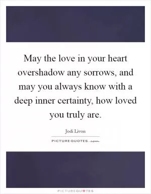May the love in your heart overshadow any sorrows, and may you always know with a deep inner certainty, how loved you truly are Picture Quote #1