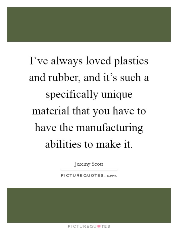 I've always loved plastics and rubber, and it's such a specifically unique material that you have to have the manufacturing abilities to make it. Picture Quote #1