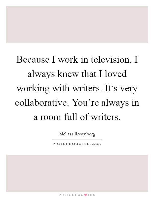 Because I work in television, I always knew that I loved working with writers. It's very collaborative. You're always in a room full of writers. Picture Quote #1