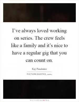I’ve always loved working on series. The crew feels like a family and it’s nice to have a regular gig that you can count on Picture Quote #1