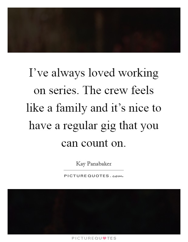 I've always loved working on series. The crew feels like a family and it's nice to have a regular gig that you can count on. Picture Quote #1