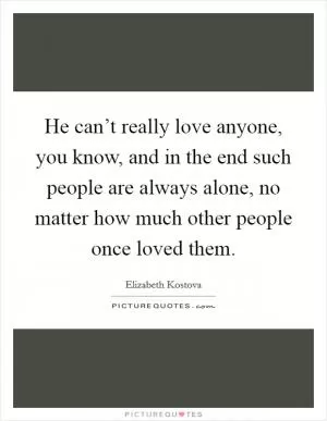 He can’t really love anyone, you know, and in the end such people are always alone, no matter how much other people once loved them Picture Quote #1