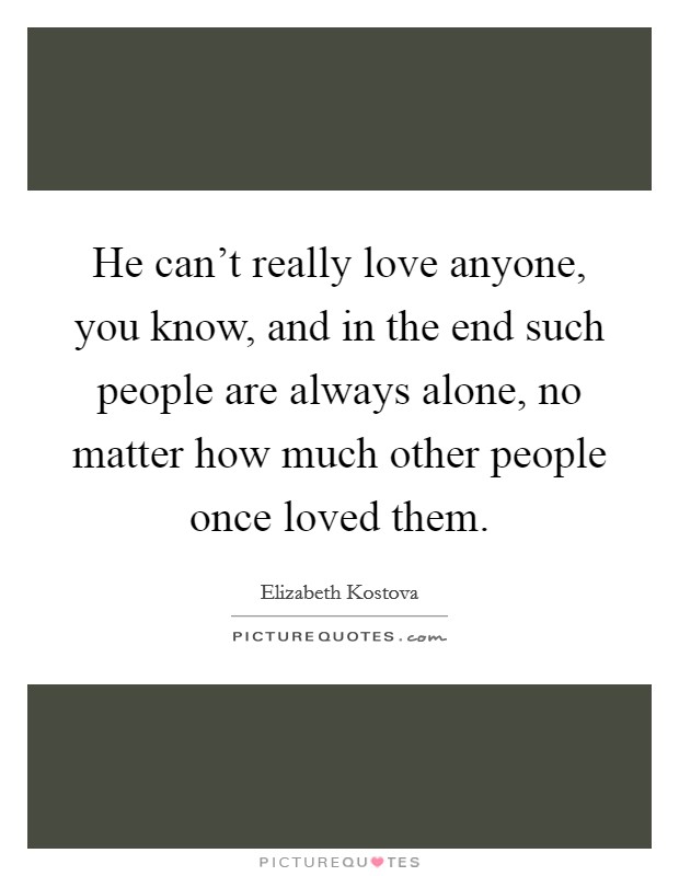 He can't really love anyone, you know, and in the end such people are always alone, no matter how much other people once loved them. Picture Quote #1