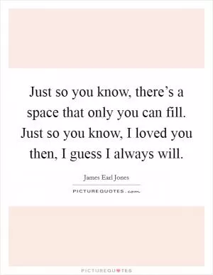 Just so you know, there’s a space that only you can fill. Just so you know, I loved you then, I guess I always will Picture Quote #1