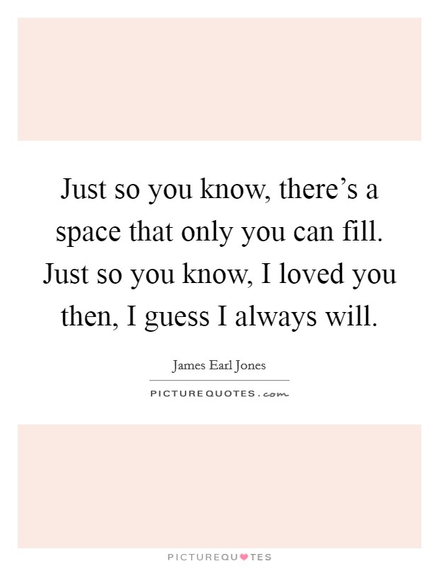 Just so you know, there's a space that only you can fill. Just so you know, I loved you then, I guess I always will. Picture Quote #1