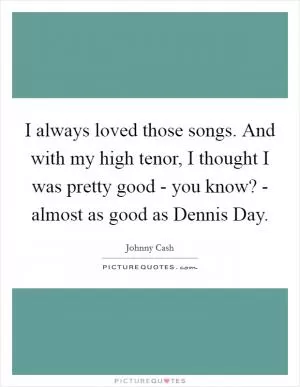 I always loved those songs. And with my high tenor, I thought I was pretty good - you know? - almost as good as Dennis Day Picture Quote #1