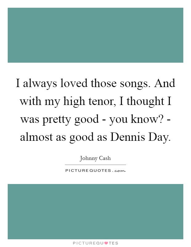 I always loved those songs. And with my high tenor, I thought I was pretty good - you know? - almost as good as Dennis Day. Picture Quote #1