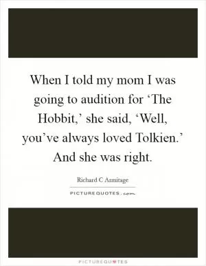 When I told my mom I was going to audition for ‘The Hobbit,’ she said, ‘Well, you’ve always loved Tolkien.’ And she was right Picture Quote #1