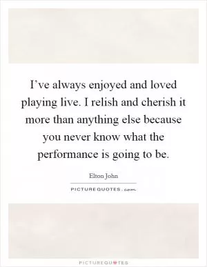 I’ve always enjoyed and loved playing live. I relish and cherish it more than anything else because you never know what the performance is going to be Picture Quote #1