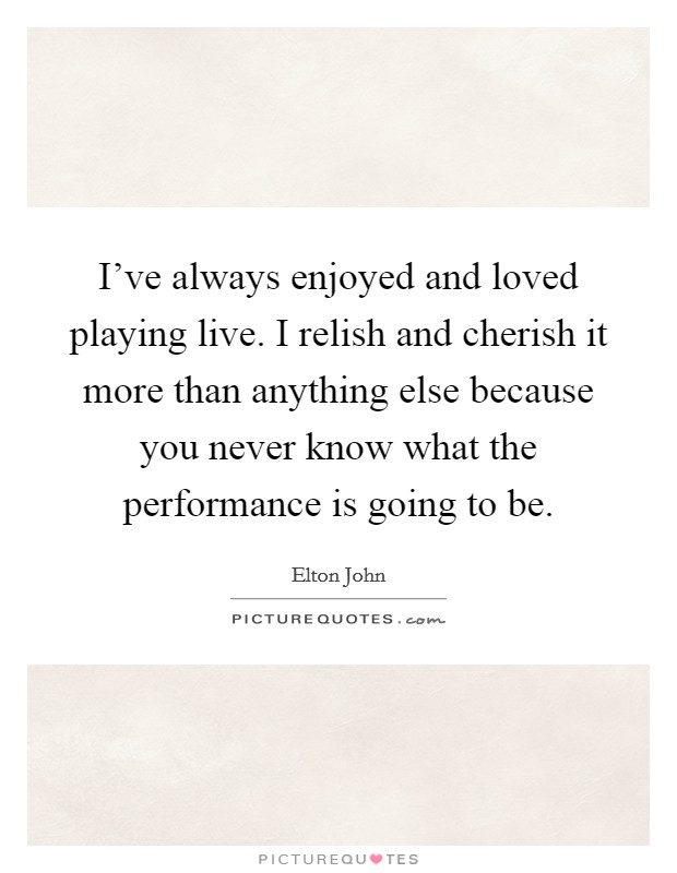 I've always enjoyed and loved playing live. I relish and cherish it more than anything else because you never know what the performance is going to be. Picture Quote #1