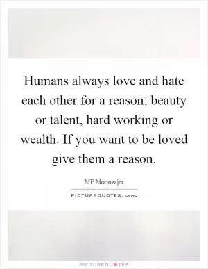 Humans always love and hate each other for a reason; beauty or talent, hard working or wealth. If you want to be loved give them a reason Picture Quote #1