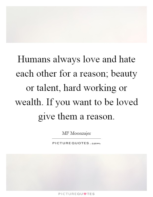Humans always love and hate each other for a reason; beauty or talent, hard working or wealth. If you want to be loved give them a reason. Picture Quote #1