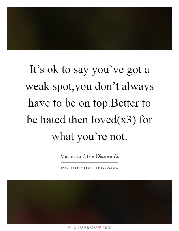 It's ok to say you've got a weak spot,you don't always have to be on top.Better to be hated then loved(x3) for what you're not. Picture Quote #1
