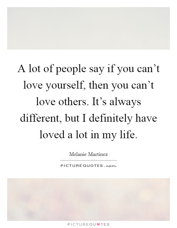 A lot of people say if you can't love yourself, then you can't love others. It's always different, but I definitely have loved a lot in my life. Picture Quote #1