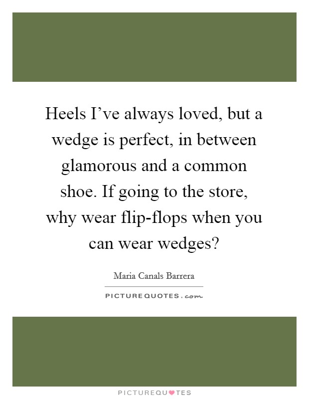 Heels I've always loved, but a wedge is perfect, in between glamorous and a common shoe. If going to the store, why wear flip-flops when you can wear wedges? Picture Quote #1