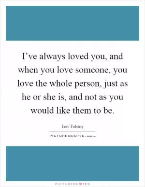 I’ve always loved you, and when you love someone, you love the whole person, just as he or she is, and not as you would like them to be Picture Quote #1