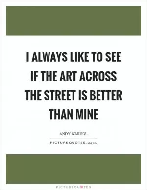 I always like to see if the art across the street is better than mine Picture Quote #1