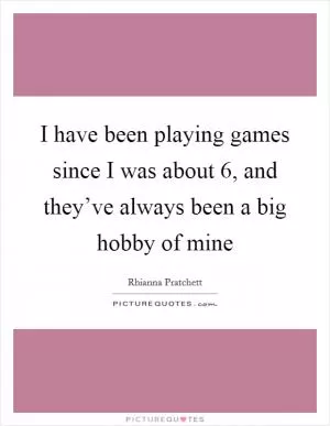 I have been playing games since I was about 6, and they’ve always been a big hobby of mine Picture Quote #1