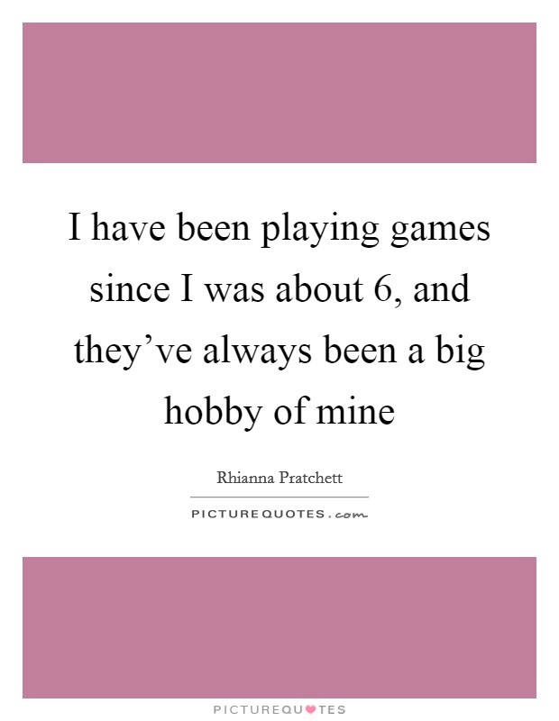 I have been playing games since I was about 6, and they've always been a big hobby of mine Picture Quote #1