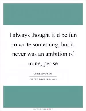 I always thought it’d be fun to write something, but it never was an ambition of mine, per se Picture Quote #1