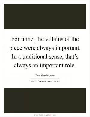 For mine, the villains of the piece were always important. In a traditional sense, that’s always an important role Picture Quote #1
