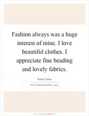 Fashion always was a huge interest of mine. I love beautiful clothes. I appreciate fine beading and lovely fabrics Picture Quote #1