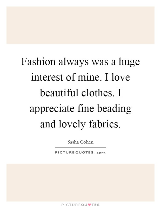 Fashion always was a huge interest of mine. I love beautiful clothes. I appreciate fine beading and lovely fabrics. Picture Quote #1