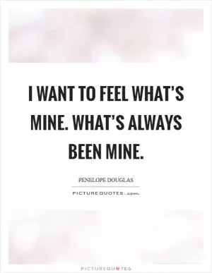 I want to feel what’s mine. What’s always been mine Picture Quote #1