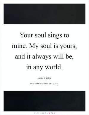Your soul sings to mine. My soul is yours, and it always will be, in any world Picture Quote #1