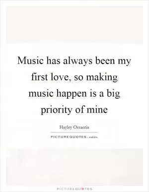 Music has always been my first love, so making music happen is a big priority of mine Picture Quote #1