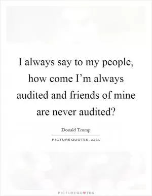 I always say to my people, how come I’m always audited and friends of mine are never audited? Picture Quote #1