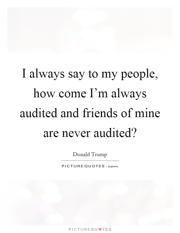 I always say to my people, how come I'm always audited and friends of mine are never audited? Picture Quote #1
