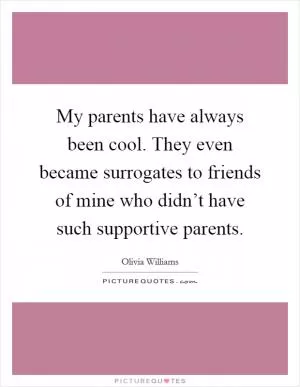 My parents have always been cool. They even became surrogates to friends of mine who didn’t have such supportive parents Picture Quote #1