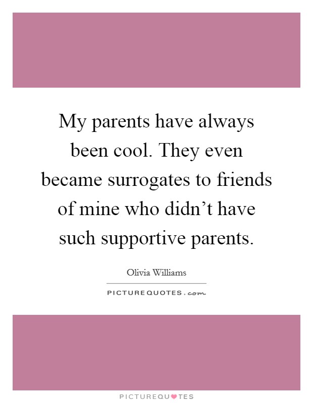 My parents have always been cool. They even became surrogates to friends of mine who didn't have such supportive parents. Picture Quote #1